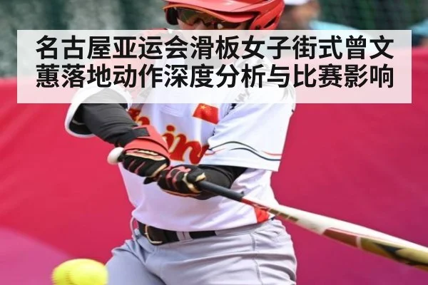 名古屋亚运会滑板女子街式曾文蕙落地动作深度分析与比赛影响