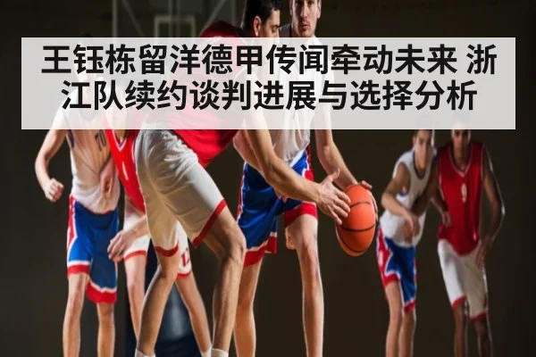 王钰栋留洋德甲传闻牵动未来 浙江队续约谈判进展与选择分析