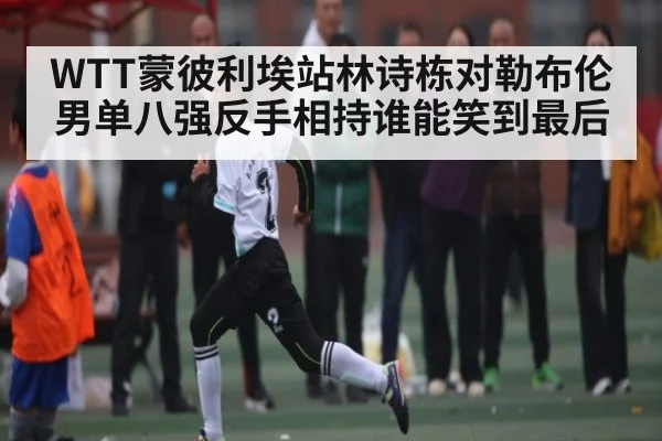 WTT蒙彼利埃站林诗栋对勒布伦男单八强反手相持谁能笑到最后