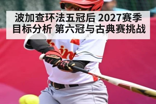 波加查环法五冠后 2027赛季目标分析 第六冠与古典赛挑战