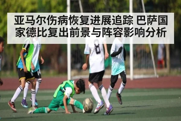 亚马尔伤病恢复进展追踪 巴萨国家德比复出前景与阵容影响分析