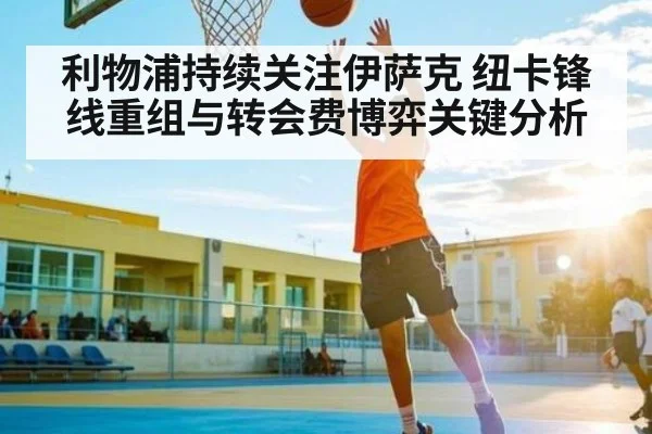 利物浦持续关注伊萨克 纽卡锋线重组与转会费博弈关键分析